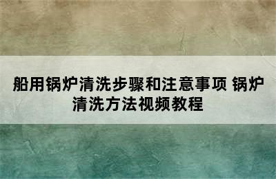 船用锅炉清洗步骤和注意事项 锅炉清洗方法视频教程